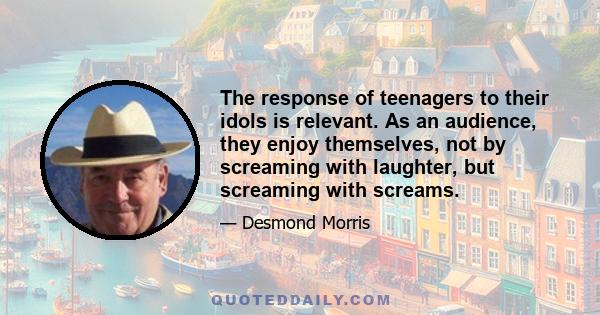 The response of teenagers to their idols is relevant. As an audience, they enjoy themselves, not by screaming with laughter, but screaming with screams.