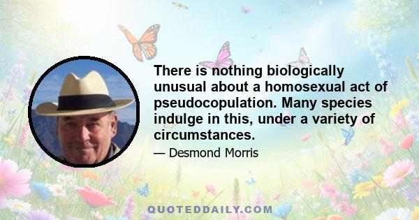 There is nothing biologically unusual about a homosexual act of pseudocopulation. Many species indulge in this, under a variety of circumstances.