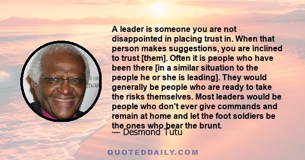 A leader is someone you are not disappointed in placing trust in. When that person makes suggestions, you are inclined to trust [them]. Often it is people who have been there [in a similar situation to the people he or