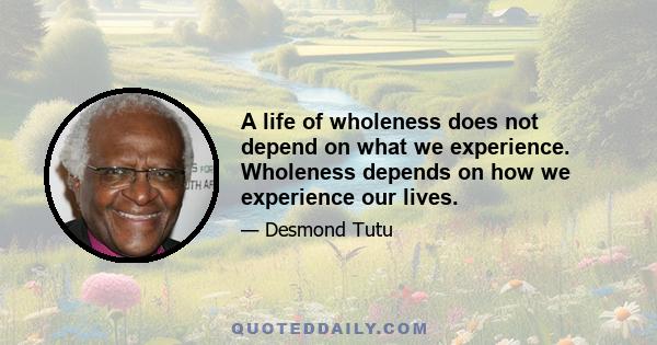 A life of wholeness does not depend on what we experience. Wholeness depends on how we experience our lives.