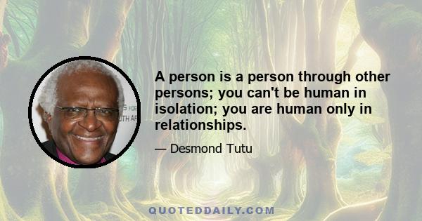 A person is a person through other persons; you can't be human in isolation; you are human only in relationships.