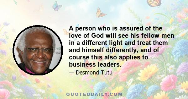 A person who is assured of the love of God will see his fellow men in a different light and treat them and himself differently, and of course this also applies to business leaders.