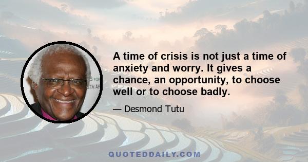 A time of crisis is not just a time of anxiety and worry. It gives a chance, an opportunity, to choose well or to choose badly.