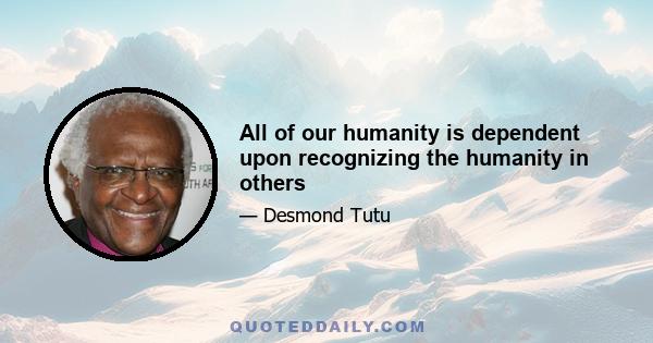 All of our humanity is dependent upon recognizing the humanity in others