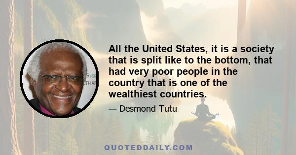 All the United States, it is a society that is split like to the bottom, that had very poor people in the country that is one of the wealthiest countries.