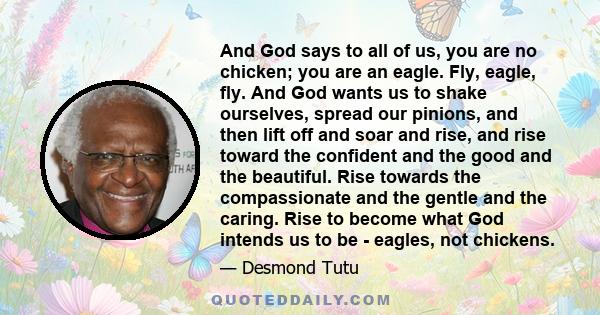 And God says to all of us, you are no chicken; you are an eagle. Fly, eagle, fly. And God wants us to shake ourselves, spread our pinions, and then lift off and soar and rise, and rise toward the confident and the good