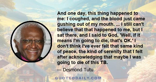 And one day, this thing happened to me: I coughed, and the blood just came gushing out of my mouth. ... I still can't believe that that happened to me, but I sat there, and I said to God, 'Well, if it means I'm going to 