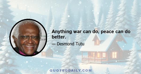 Anything war can do, peace can do better.