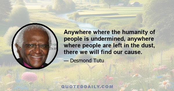 Anywhere where the humanity of people is undermined, anywhere where people are left in the dust, there we will find our cause.