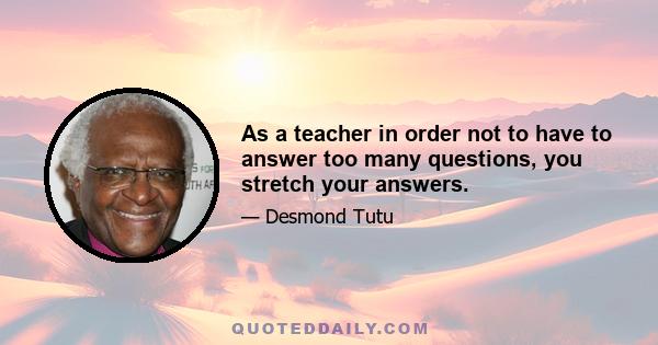 As a teacher in order not to have to answer too many questions, you stretch your answers.