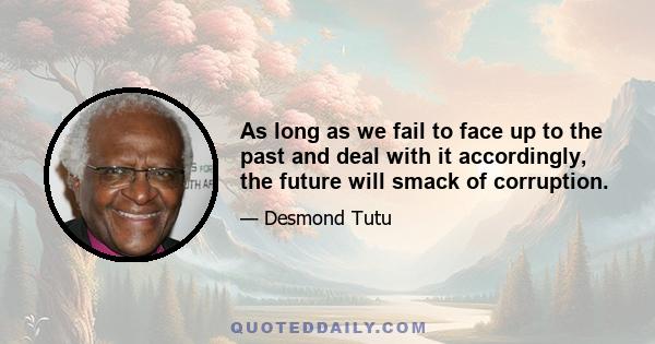 As long as we fail to face up to the past and deal with it accordingly, the future will smack of corruption.