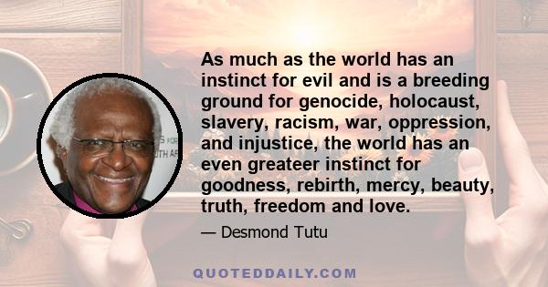 As much as the world has an instinct for evil and is a breeding ground for genocide, holocaust, slavery, racism, war, oppression, and injustice, the world has an even greateer instinct for goodness, rebirth, mercy,