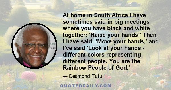 At home in South Africa I have sometimes said in big meetings where you have black and white together: 'Raise your hands!' Then I have said: 'Move your hands,' and I've said 'Look at your hands - different colors