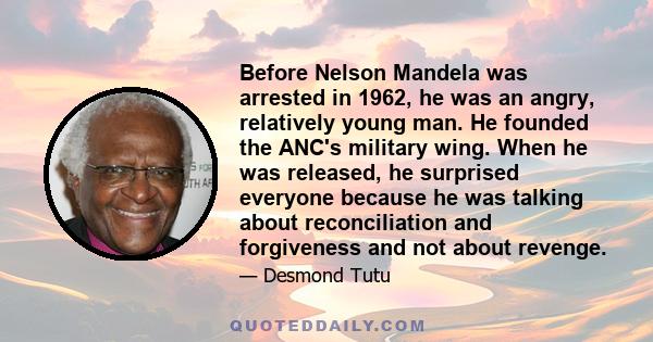 Before Nelson Mandela was arrested in 1962, he was an angry, relatively young man. He founded the ANC's military wing. When he was released, he surprised everyone because he was talking about reconciliation and