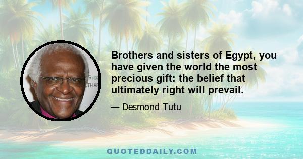 Brothers and sisters of Egypt, you have given the world the most precious gift: the belief that ultimately right will prevail.