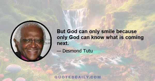 But God can only smile because only God can know what is coming next.