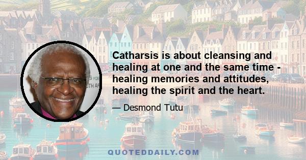 Catharsis is about cleansing and healing at one and the same time - healing memories and attitudes, healing the spirit and the heart.