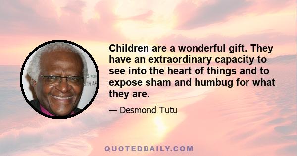 Children are a wonderful gift. They have an extraordinary capacity to see into the heart of things and to expose sham and humbug for what they are.