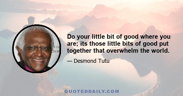 Do your little bit of good where you are; its those little bits of good put together that overwhelm the world.