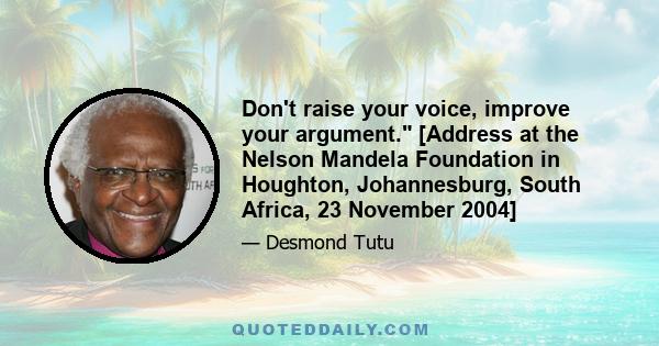 Don't raise your voice, improve your argument. [Address at the Nelson Mandela Foundation in Houghton, Johannesburg, South Africa, 23 November 2004]