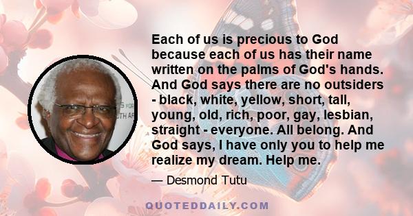 Each of us is precious to God because each of us has their name written on the palms of God's hands. And God says there are no outsiders - black, white, yellow, short, tall, young, old, rich, poor, gay, lesbian,