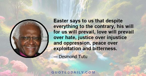 Easter says to us that despite everything to the contrary, his will for us will prevail, love will prevail over hate, justice over injustice and oppression, peace over exploitation and bitterness.