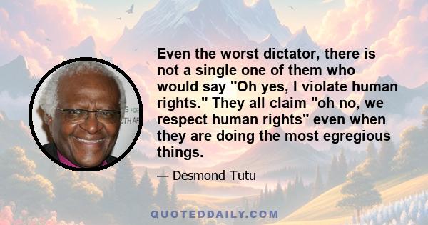 Even the worst dictator, there is not a single one of them who would say Oh yes, I violate human rights. They all claim oh no, we respect human rights even when they are doing the most egregious things.