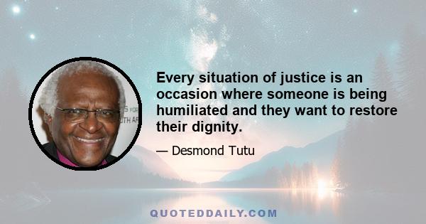 Every situation of justice is an occasion where someone is being humiliated and they want to restore their dignity.