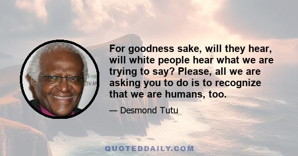 For goodness sake, will they hear, will white people hear what we are trying to say? Please, all we are asking you to do is to recognize that we are humans, too.