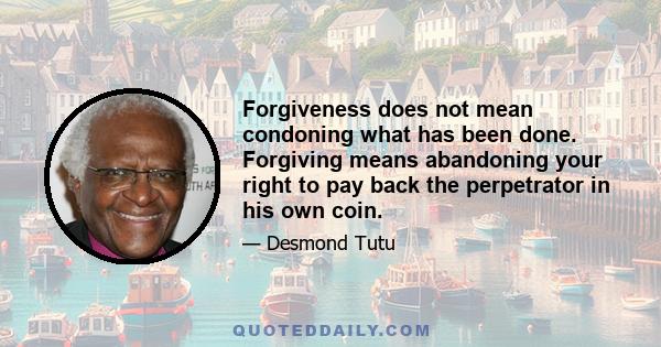 Forgiveness does not mean condoning what has been done. Forgiving means abandoning your right to pay back the perpetrator in his own coin.