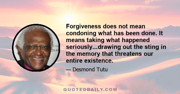 Forgiveness does not mean condoning what has been done. It means taking what happened seriously...drawing out the sting in the memory that threatens our entire existence.