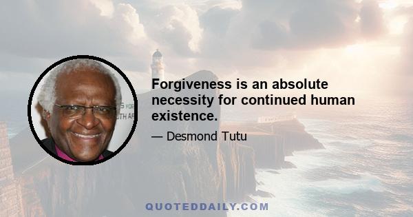 Forgiveness is an absolute necessity for continued human existence.