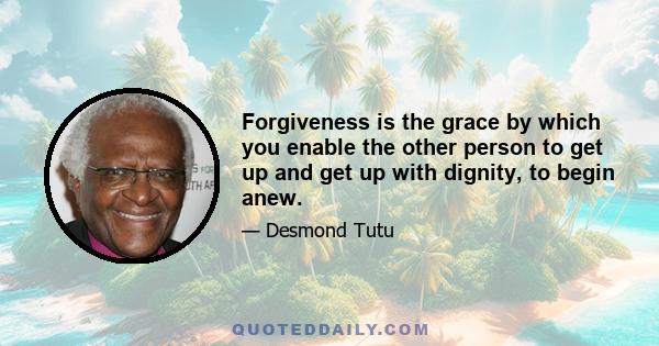 Forgiveness is the grace by which you enable the other person to get up and get up with dignity, to begin anew.