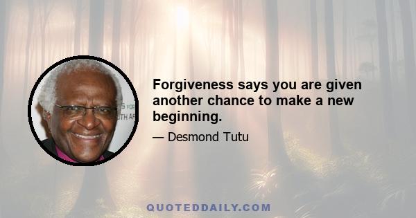 Forgiveness says you are given another chance to make a new beginning.