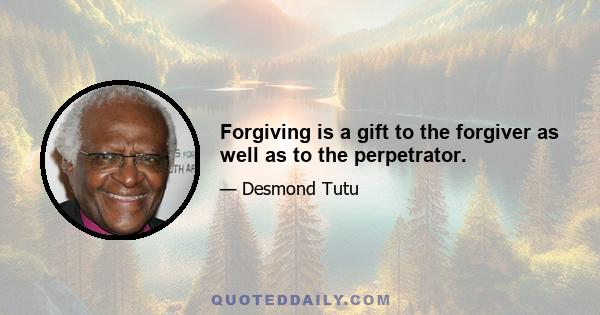 Forgiving is a gift to the forgiver as well as to the perpetrator.