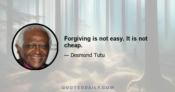 Forgiving is not easy. It is not cheap.