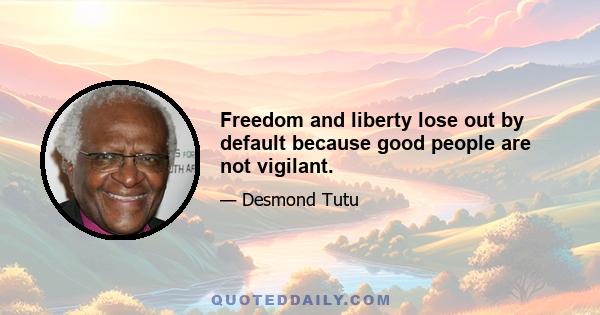 Freedom and liberty lose out by default because good people are not vigilant.