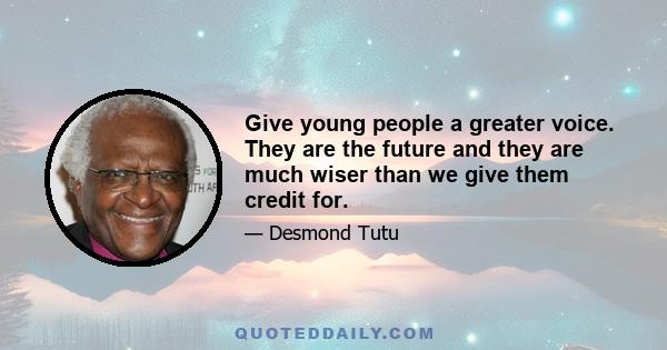 Give young people a greater voice. They are the future and they are much wiser than we give them credit for.