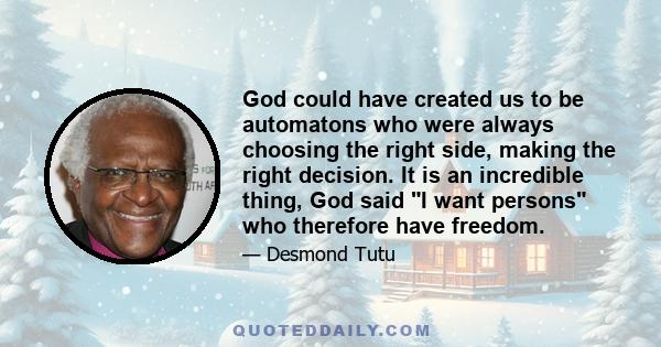 God could have created us to be automatons who were always choosing the right side, making the right decision. It is an incredible thing, God said I want persons who therefore have freedom.