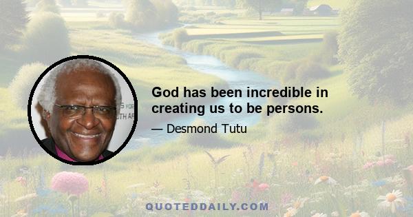 God has been incredible in creating us to be persons.