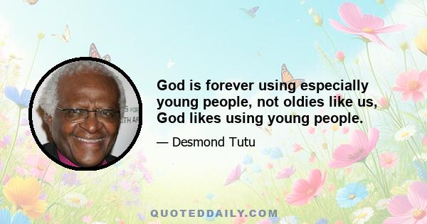 God is forever using especially young people, not oldies like us, God likes using young people.