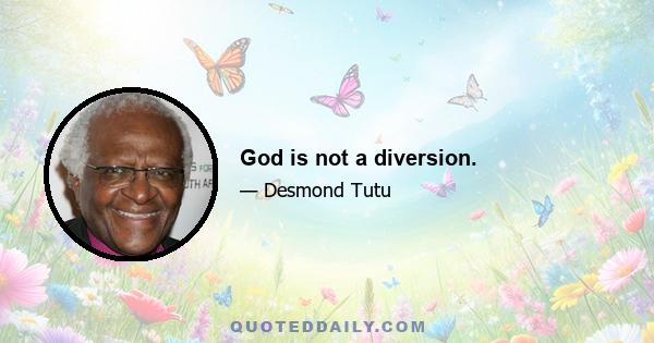 God is not a diversion.