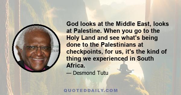 God looks at the Middle East, looks at Palestine. When you go to the Holy Land and see what's being done to the Palestinians at checkpoints, for us, it's the kind of thing we experienced in South Africa.