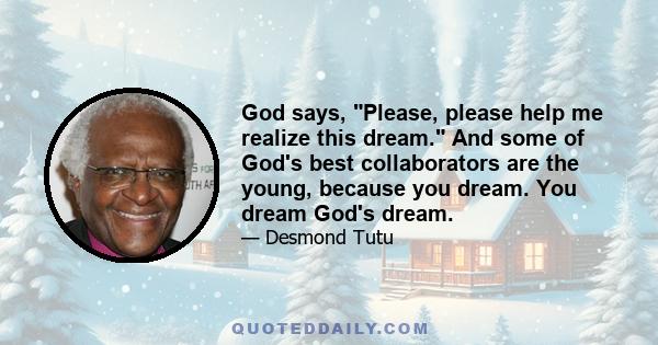 God says, Please, please help me realize this dream. And some of God's best collaborators are the young, because you dream. You dream God's dream.