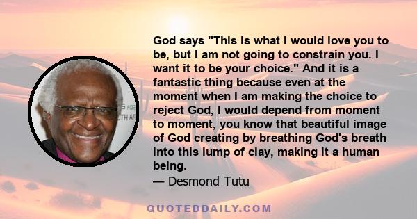 God says This is what I would love you to be, but I am not going to constrain you. I want it to be your choice. And it is a fantastic thing because even at the moment when I am making the choice to reject God, I would