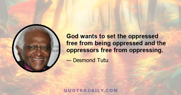 God wants to set the oppressed free from being oppressed and the oppressors free from oppressing.