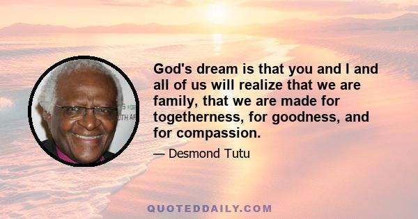 God's dream is that you and I and all of us will realize that we are family, that we are made for togetherness, for goodness, and for compassion.