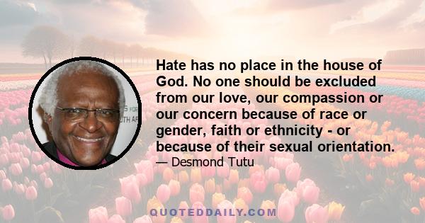 Hate has no place in the house of God. No one should be excluded from our love, our compassion or our concern because of race or gender, faith or ethnicity - or because of their sexual orientation.