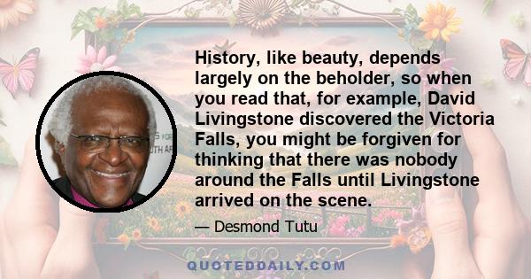 History, like beauty, depends largely on the beholder, so when you read that, for example, David Livingstone discovered the Victoria Falls, you might be forgiven for thinking that there was nobody around the Falls until 