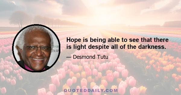 Hope is being able to see that there is light despite all of the darkness.